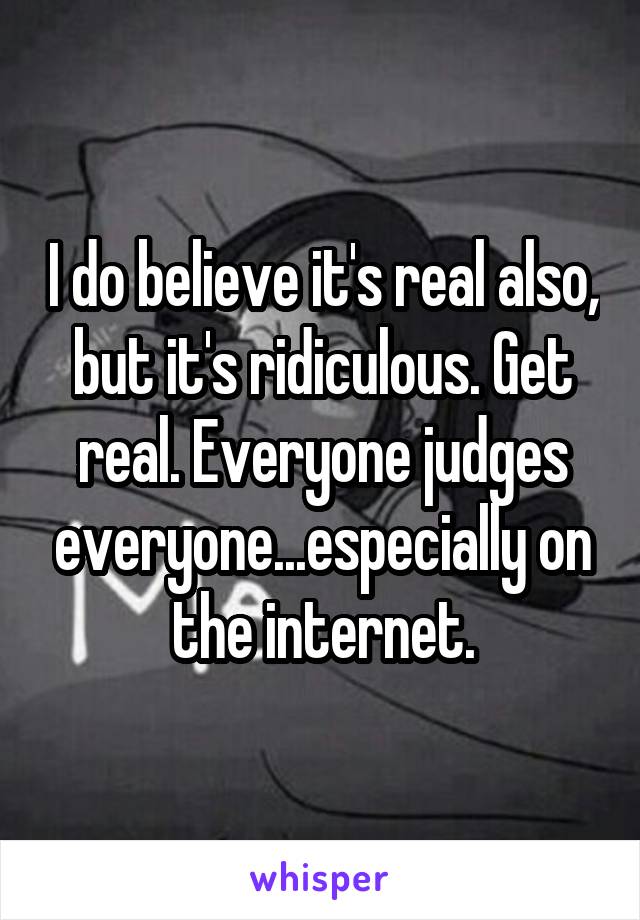 I do believe it's real also, but it's ridiculous. Get real. Everyone judges everyone...especially on the internet.