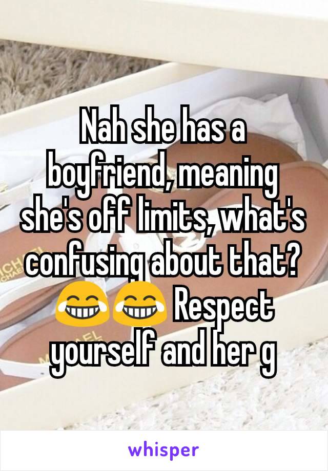 Nah she has a boyfriend, meaning she's off limits, what's confusing about that?😂😂 Respect yourself and her g