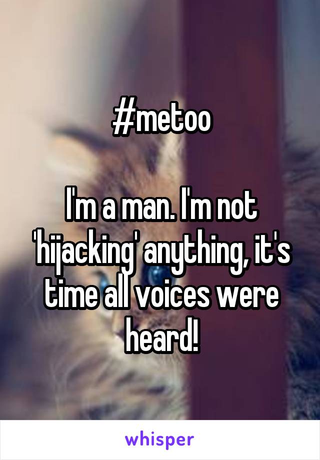 #metoo

I'm a man. I'm not 'hijacking' anything, it's time all voices were heard!