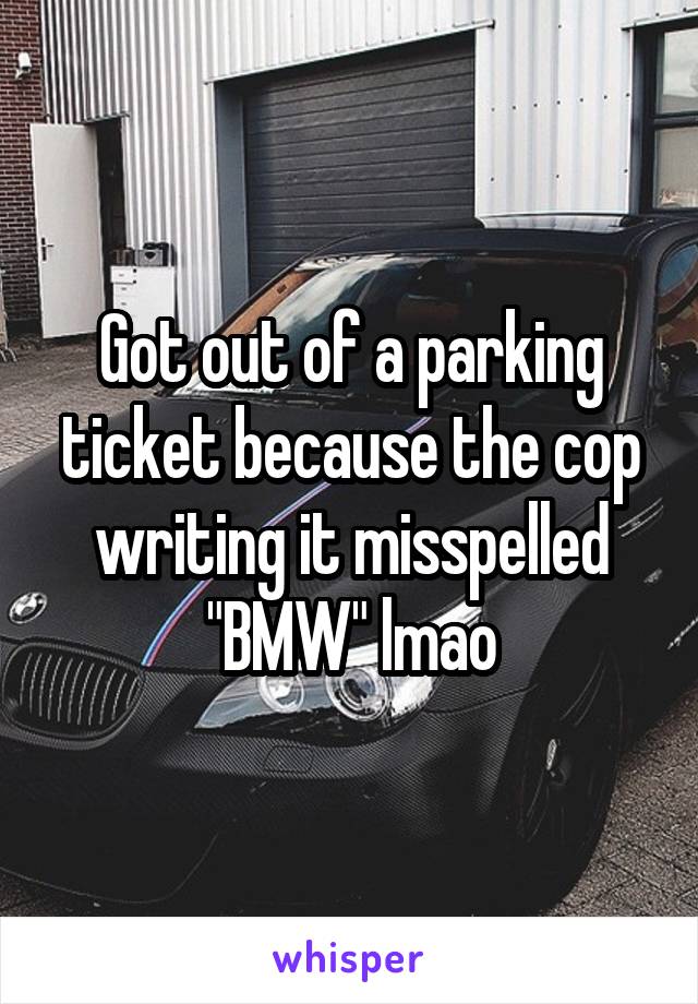 Got out of a parking ticket because the cop writing it misspelled "BMW" lmao
