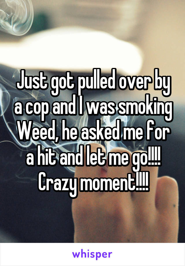 Just got pulled over by a cop and I was smoking Weed, he asked me for a hit and let me go!!!! Crazy moment!!!!