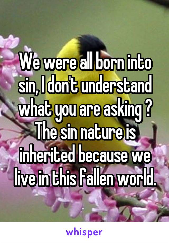 We were all born into sin, I don't understand what you are asking ? The sin nature is inherited because we live in this fallen world.