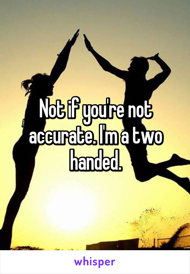 Not if you're not accurate. I'm a two handed.