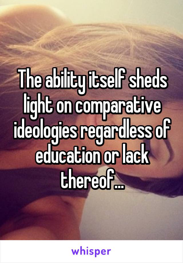 The ability itself sheds light on comparative ideologies regardless of education or lack thereof...