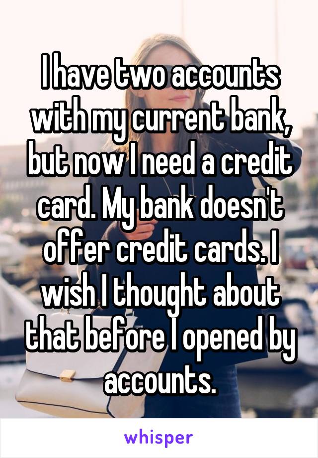 I have two accounts with my current bank, but now I need a credit card. My bank doesn't offer credit cards. I wish I thought about that before I opened by accounts.