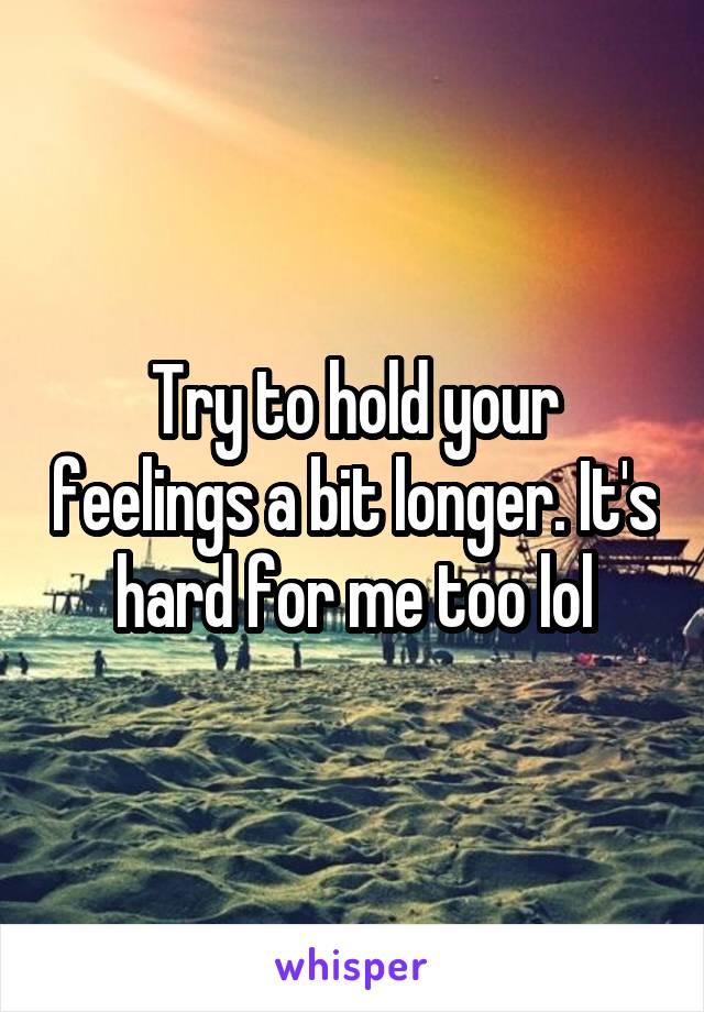 Try to hold your feelings a bit longer. It's hard for me too lol