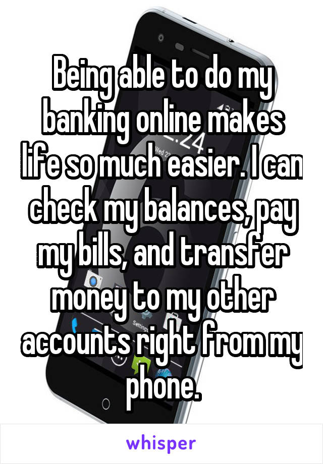 Being able to do my banking online makes life so much easier. I can check my balances, pay my bills, and transfer money to my other accounts right from my phone.