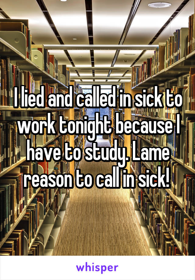 I lied and called in sick to work tonight because I have to study. Lame reason to call in sick! 