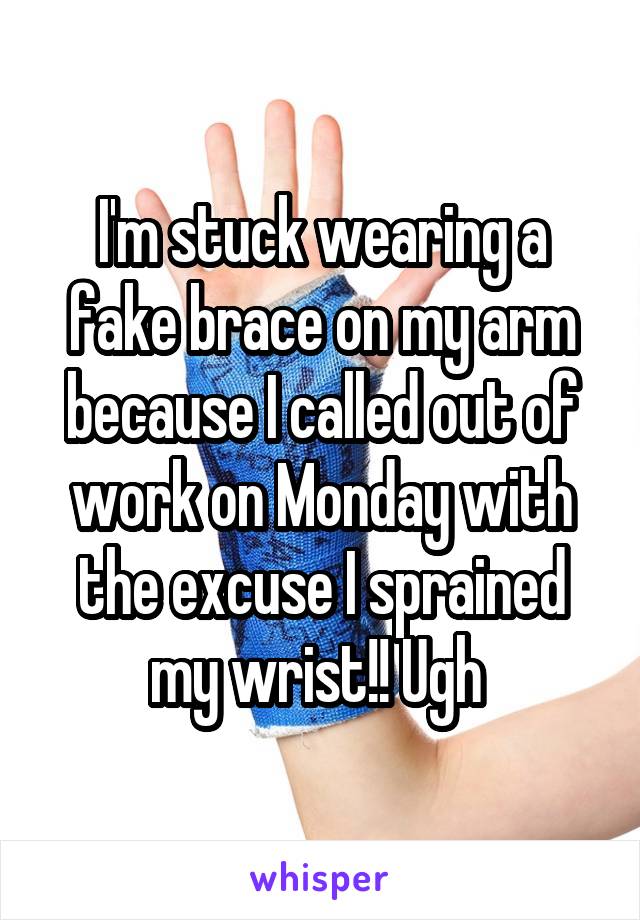 I'm stuck wearing a fake brace on my arm because I called out of work on Monday with the excuse I sprained my wrist!! Ugh 
