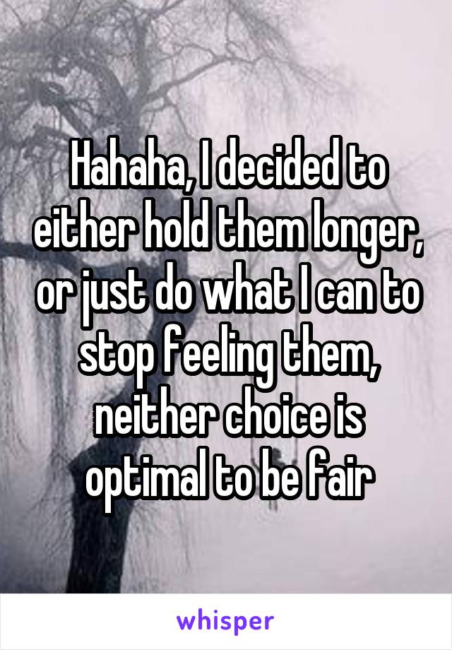 Hahaha, I decided to either hold them longer, or just do what I can to stop feeling them, neither choice is optimal to be fair