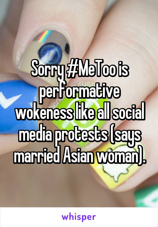 Sorry #MeToo is performative wokeness like all social media protests (says married Asian woman).