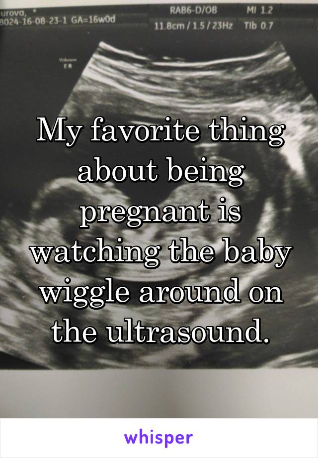 My favorite thing about being pregnant is watching the baby wiggle around on the ultrasound.