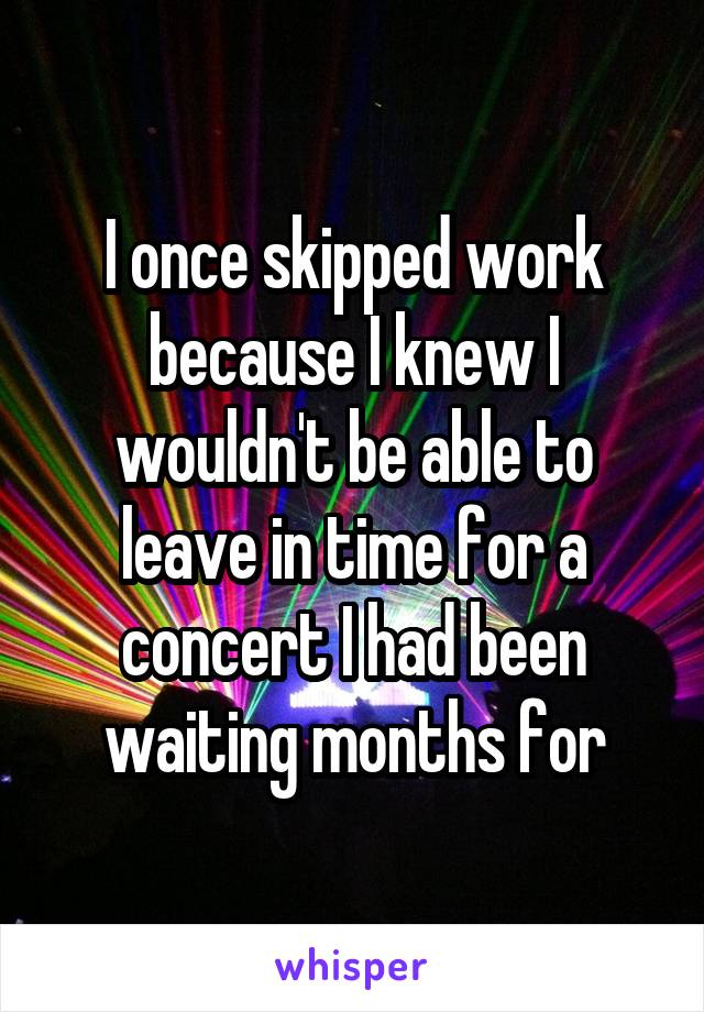I once skipped work because I knew I wouldn't be able to leave in time for a concert I had been waiting months for