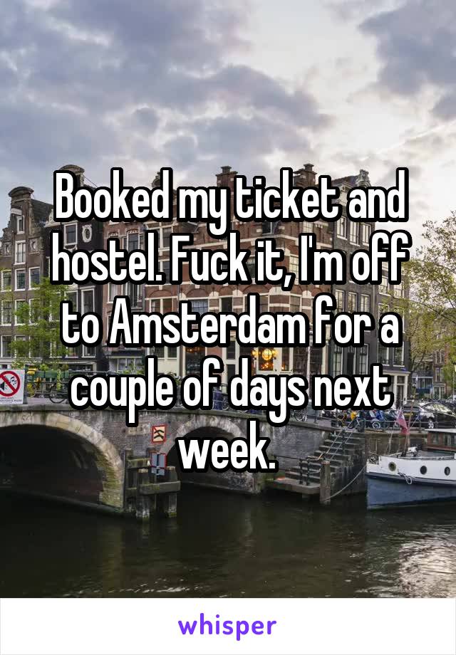 Booked my ticket and hostel. Fuck it, I'm off to Amsterdam for a couple of days next week. 