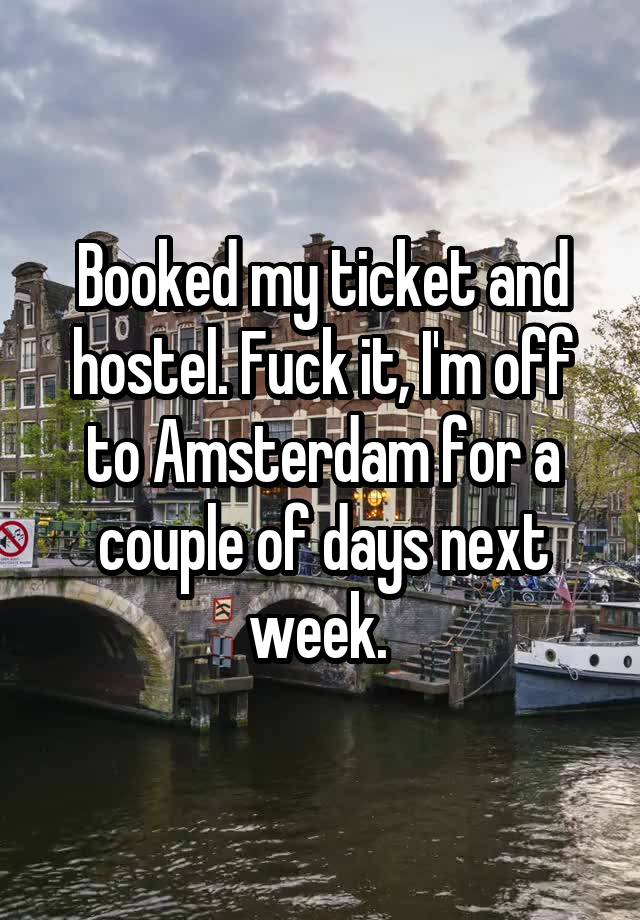 Booked my ticket and hostel. Fuck it, I'm off to Amsterdam for a couple of days next week. 