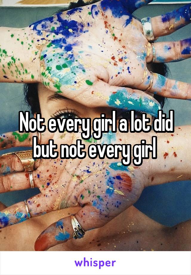Not every girl a lot did but not every girl 
