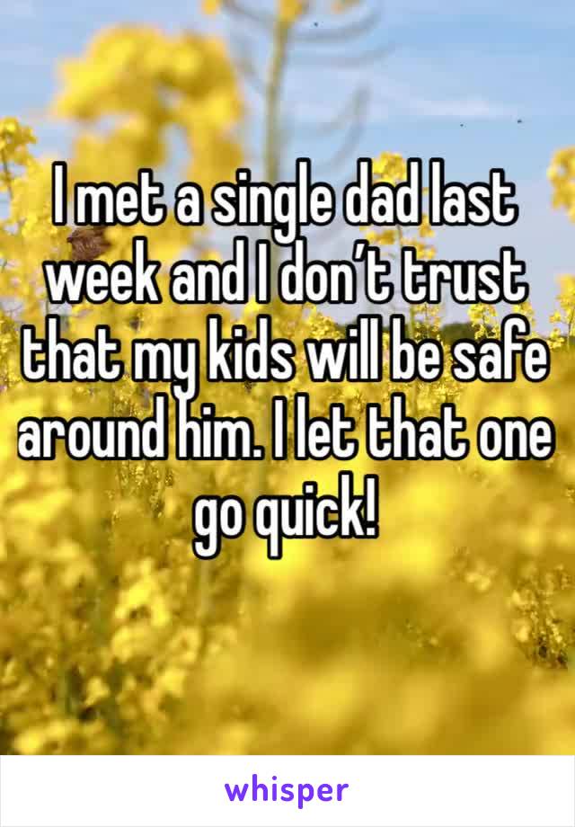 I met a single dad last week and I don’t trust that my kids will be safe around him. I let that one go quick! 
