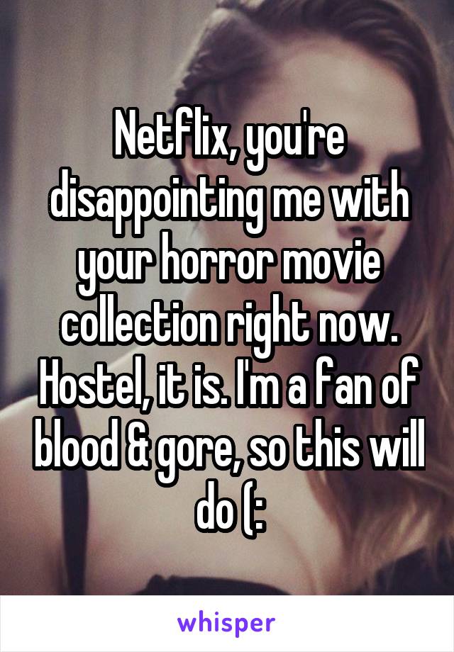 Netflix, you're disappointing me with your horror movie collection right now. Hostel, it is. I'm a fan of blood & gore, so this will do (: