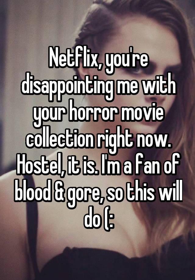 Netflix, you're disappointing me with your horror movie collection right now. Hostel, it is. I'm a fan of blood & gore, so this will do (: