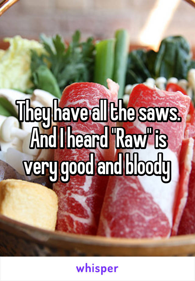 They have all the saws. And I heard "Raw" is very good and bloody 