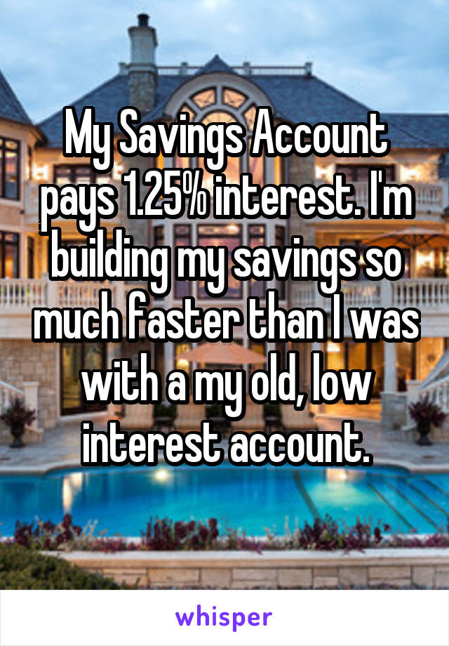My Savings Account pays 1.25% interest. I'm building my savings so much faster than I was with a my old, low interest account.

