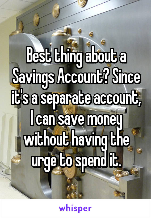 Best thing about a Savings Account? Since it's a separate account, I can save money without having the urge to spend it.