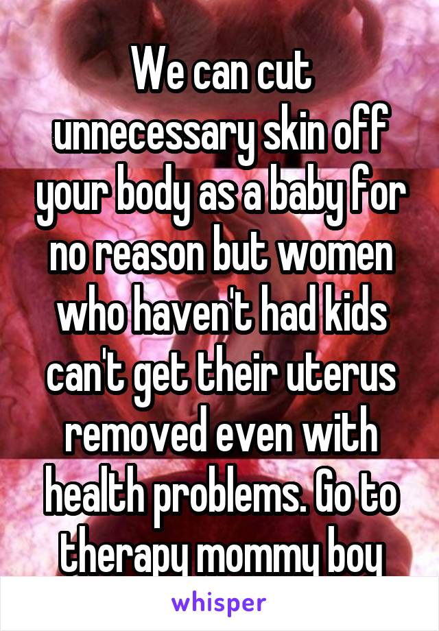 We can cut unnecessary skin off your body as a baby for no reason but women who haven't had kids can't get their uterus removed even with health problems. Go to therapy mommy boy