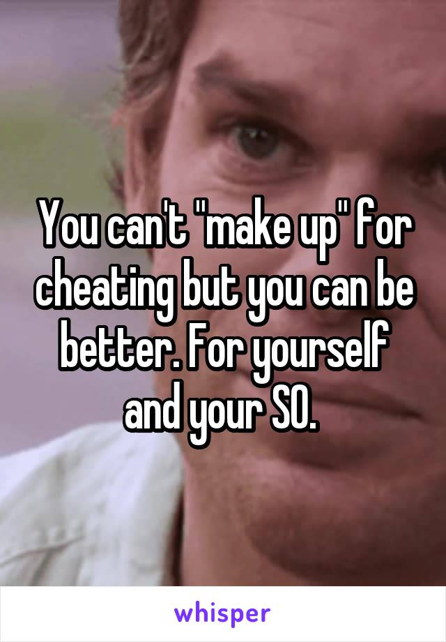 You can't "make up" for cheating but you can be better. For yourself and your SO. 