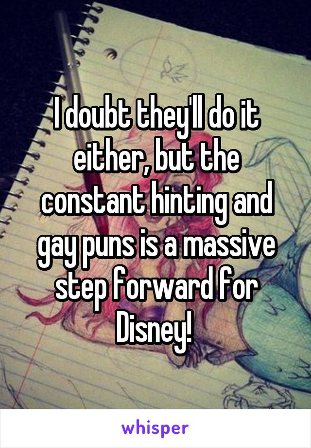 I doubt they'll do it either, but the constant hinting and gay puns is a massive step forward for Disney! 