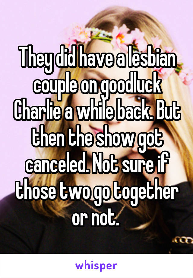 They did have a lesbian couple on goodluck Charlie a while back. But then the show got canceled. Not sure if those two go together or not. 