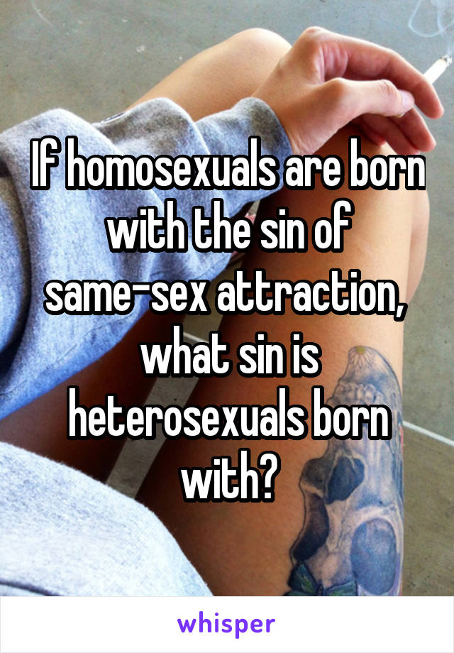 If homosexuals are born with the sin of same-sex attraction, 
what sin is heterosexuals born with?