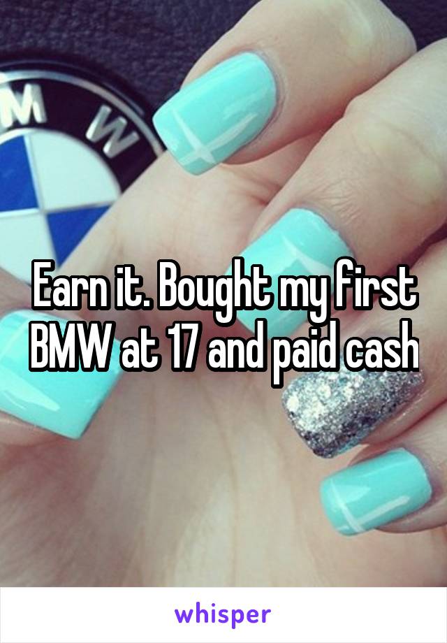 Earn it. Bought my first BMW at 17 and paid cash