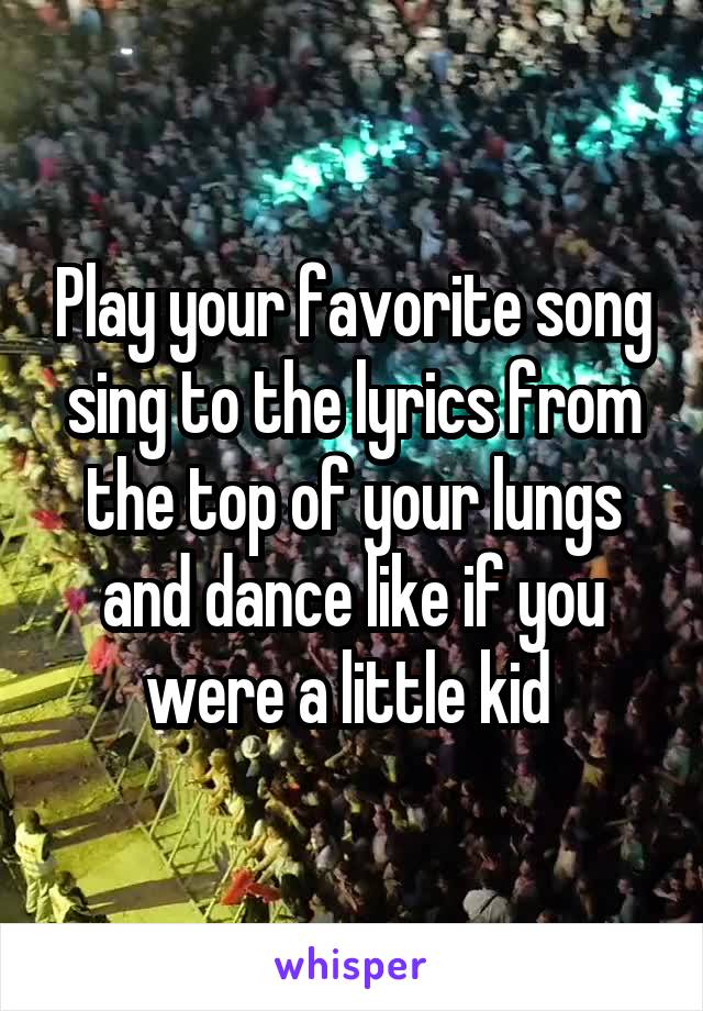 Play your favorite song sing to the lyrics from the top of your lungs and dance like if you were a little kid 
