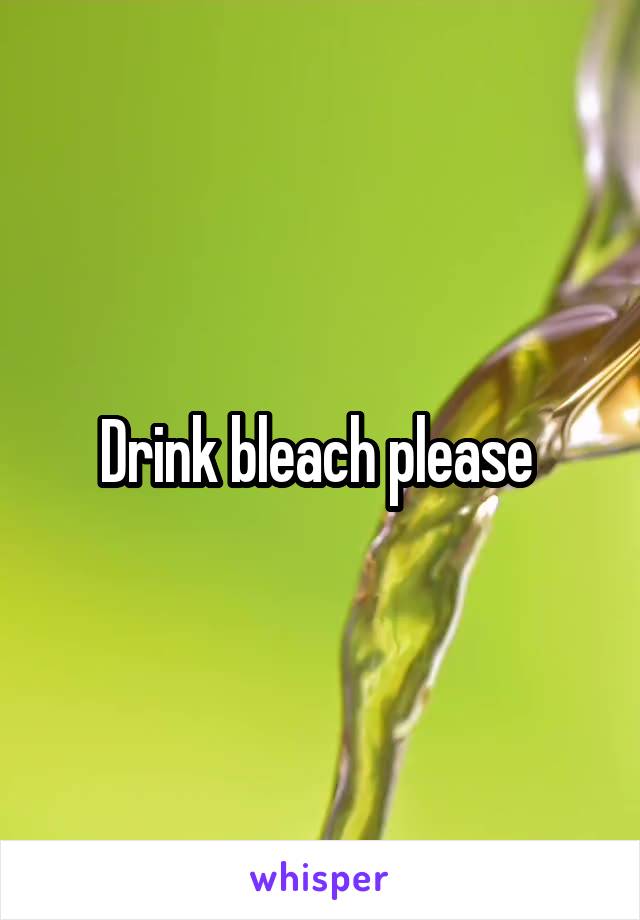 Drink bleach please 