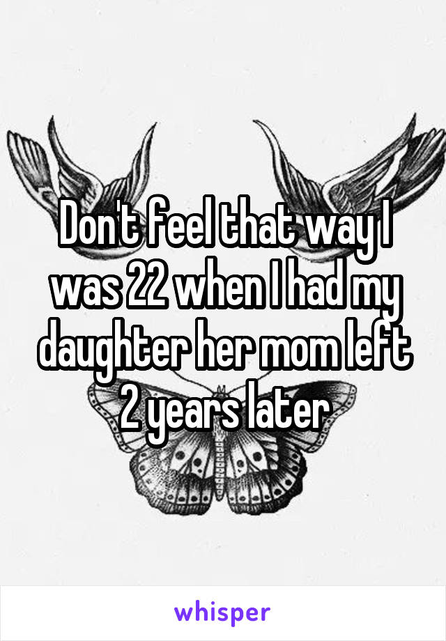Don't feel that way I was 22 when I had my daughter her mom left 2 years later
