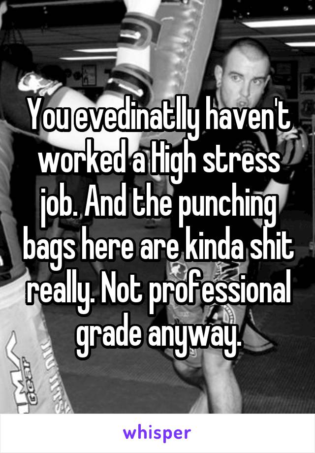 You evedinatlly haven't worked a High stress job. And the punching bags here are kinda shit really. Not professional grade anyway.