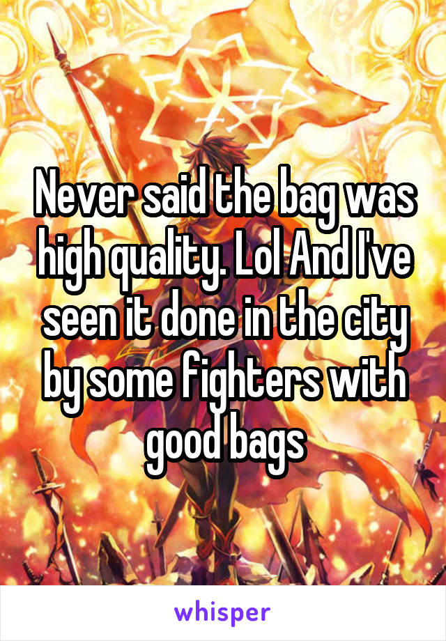 Never said the bag was high quality. Lol And I've seen it done in the city by some fighters with good bags