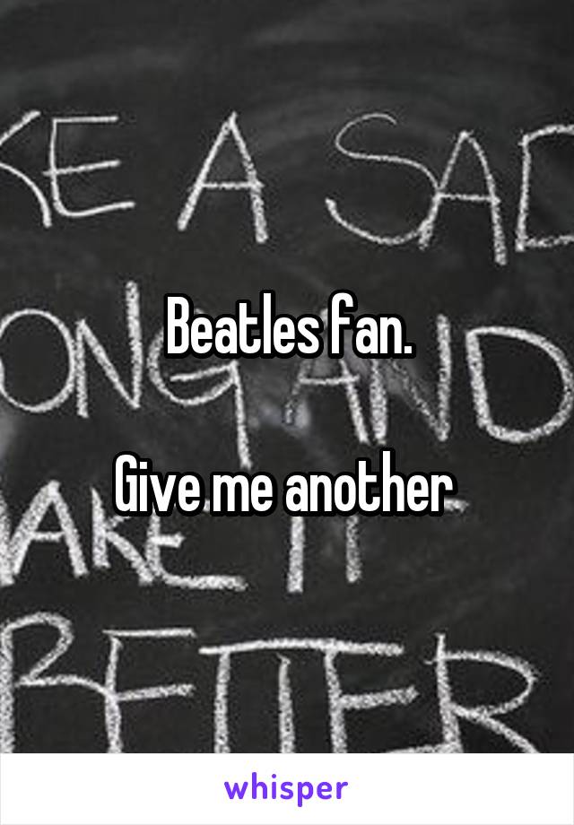 Beatles fan.

Give me another 