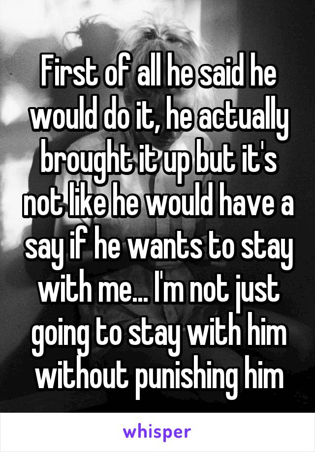 First of all he said he would do it, he actually brought it up but it's not like he would have a say if he wants to stay with me... I'm not just going to stay with him without punishing him