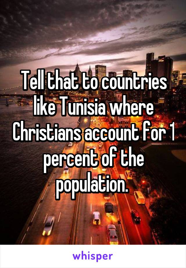 Tell that to countries like Tunisia where Christians account for 1 percent of the population. 