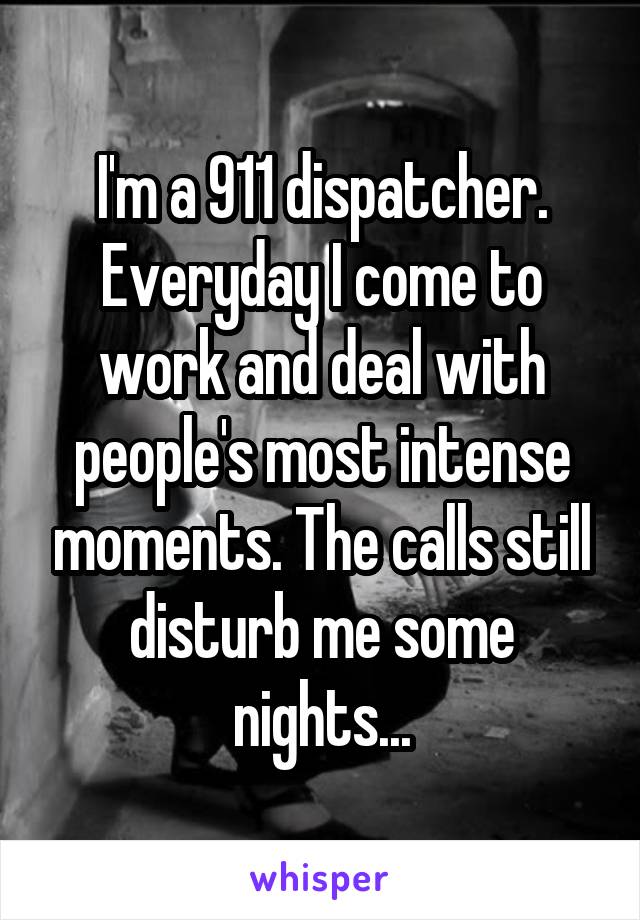 I'm a 911 dispatcher. Everyday I come to work and deal with people's most intense moments. The calls still disturb me some nights...
