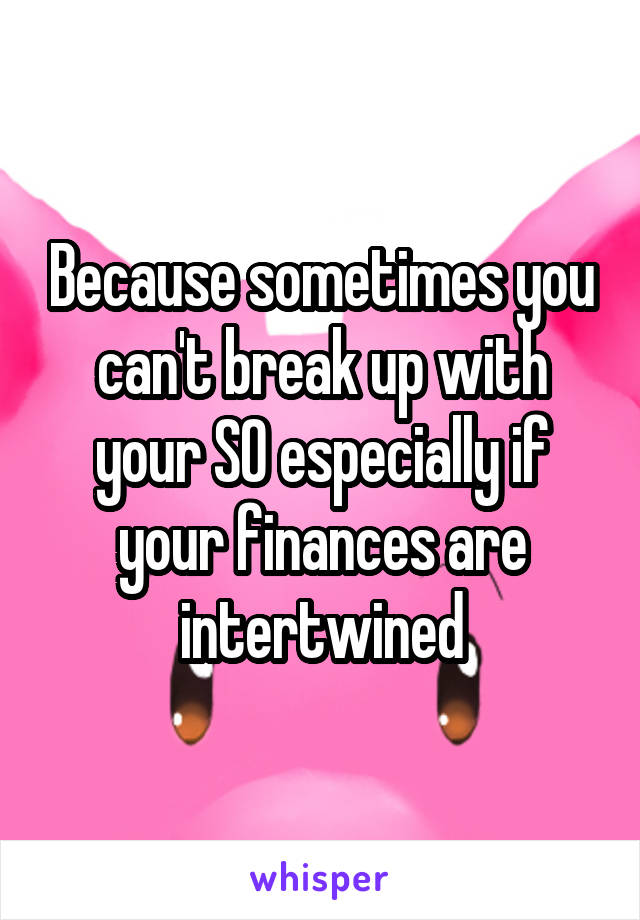 Because sometimes you can't break up with your SO especially if your finances are intertwined