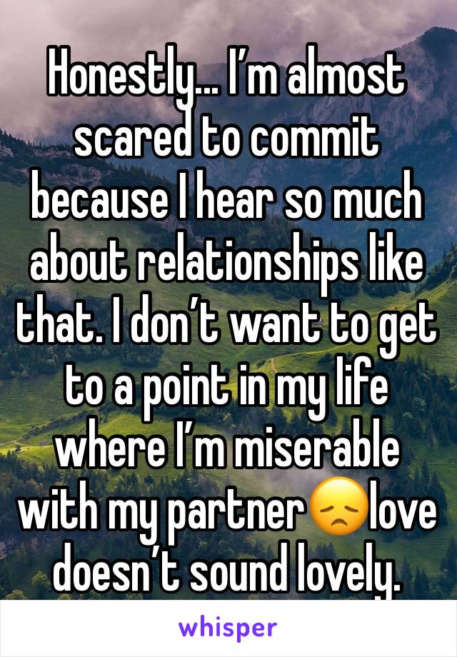 Honestly... I’m almost scared to commit because I hear so much about relationships like that. I don’t want to get to a point in my life where I’m miserable with my partner😞love doesn’t sound lovely.