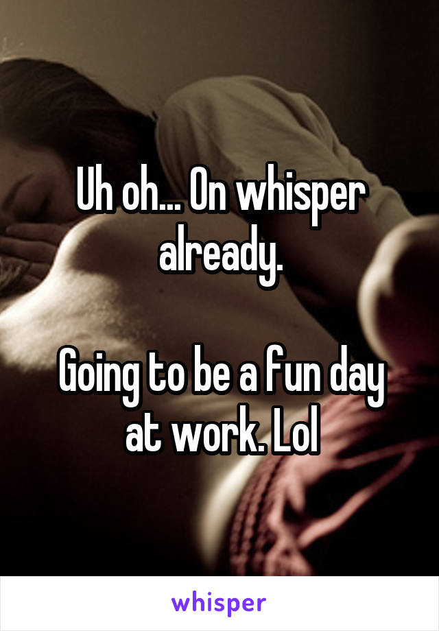 Uh oh... On whisper already.

Going to be a fun day at work. Lol