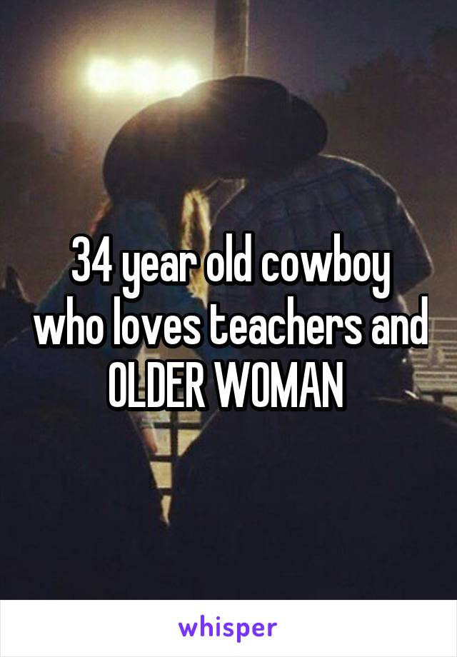 34 year old cowboy who loves teachers and OLDER WOMAN 