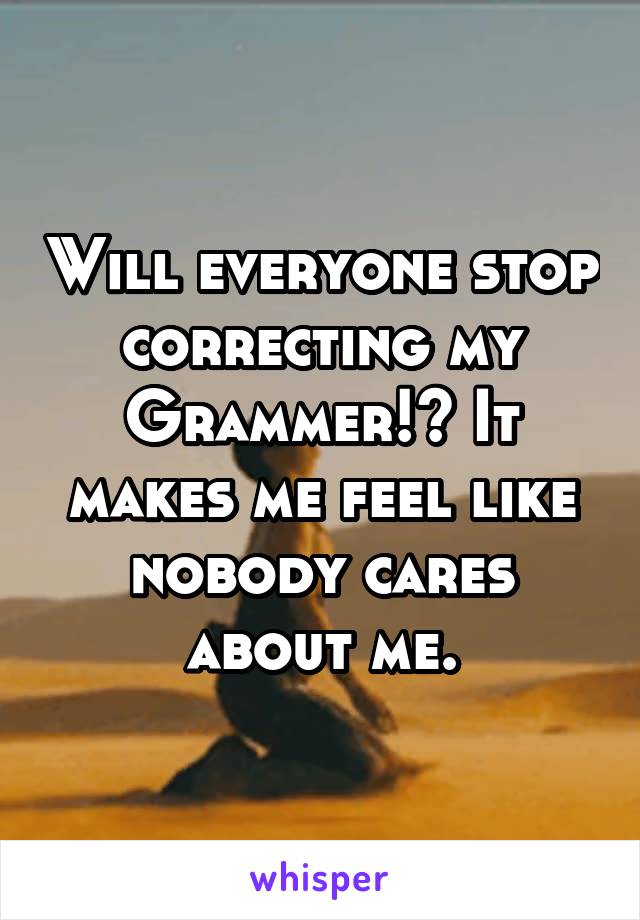 Will everyone stop correcting my Grammer!? It makes me feel like nobody cares about me.