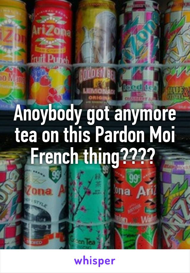 Anoybody got anymore tea on this Pardon Moi French thing???? 