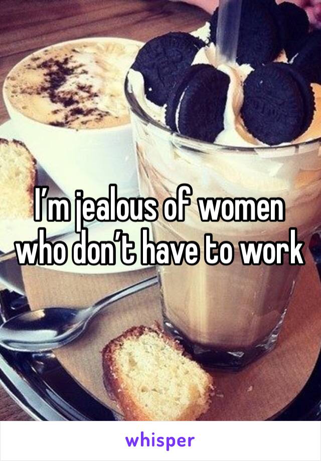 I’m jealous of women who don’t have to work 