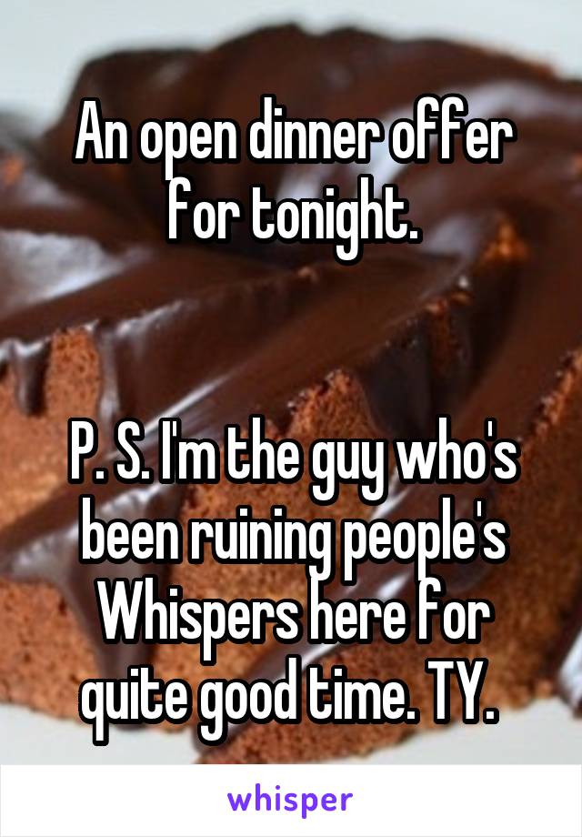 An open dinner offer for tonight.


P. S. I'm the guy who's been ruining people's Whispers here for quite good time. TY. 