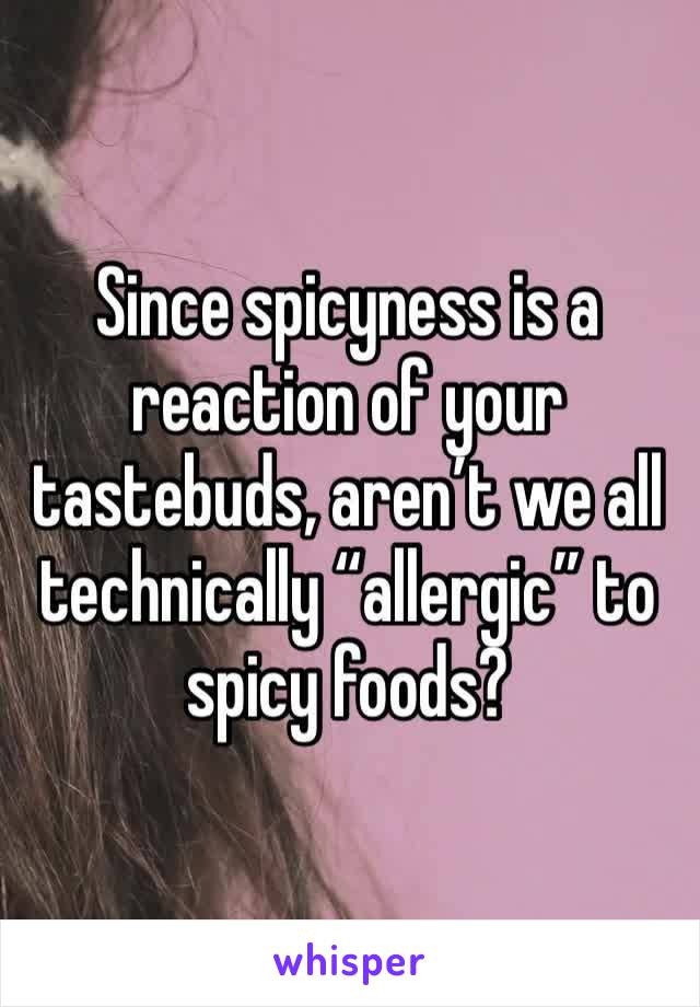 Since spicyness is a reaction of your tastebuds, aren’t we all technically “allergic” to spicy foods?